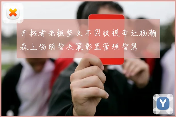 开拓者老板坚决不因收视率让杨瀚森上场明智决策彰显管理智慧