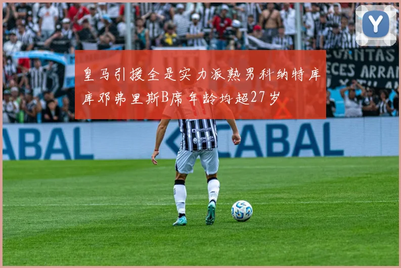 皇马引援全是实力派熟男科纳特库库邓弗里斯B席年龄均超27岁