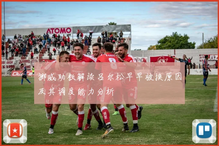 挪威助教解读吕尔松早早被换原因及其调度能力分析