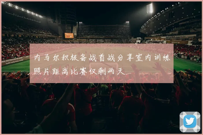 内马尔积极备战首战分享室内训练照片距离比赛仅剩两天