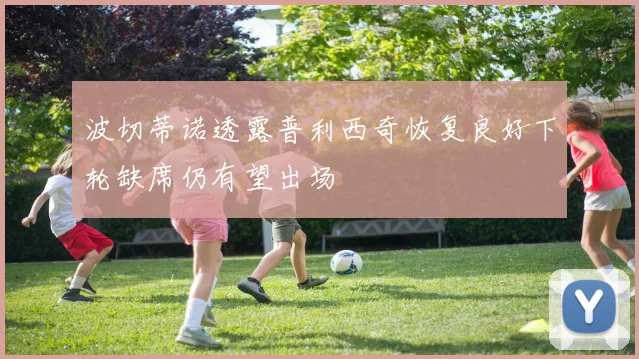 波切蒂诺透露普利西奇恢复良好下轮缺席仍有望出场