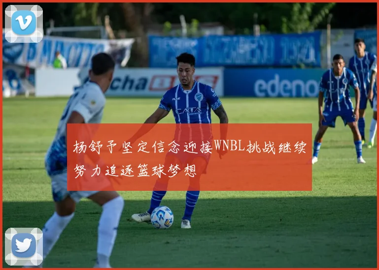 杨舒予坚定信念迎接WNBL挑战继续努力追逐篮球梦想