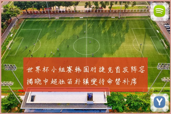 世界杯小组赛韩国对捷克首发阵容揭晓中超独苗朴镇燮待命替补席