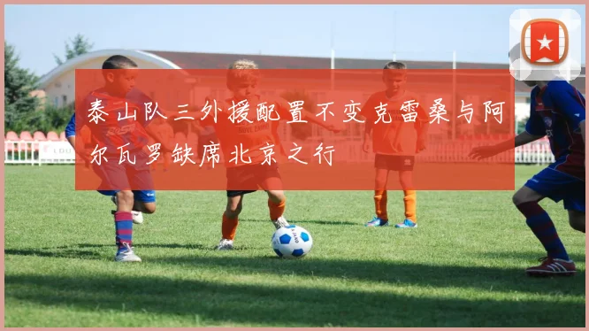 泰山队三外援配置不变克雷桑与阿尔瓦罗缺席北京之行