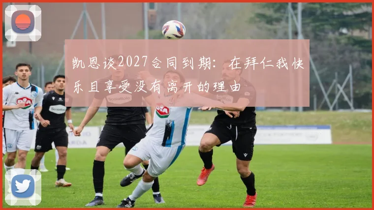 凯恩谈2027合同到期：在拜仁我快乐且享受没有离开的理由