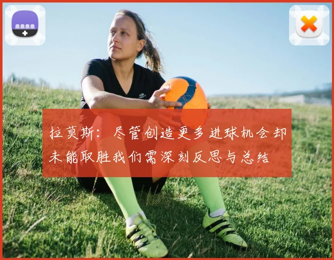 拉莫斯：尽管创造更多进球机会却未能取胜我们需深刻反思与总结