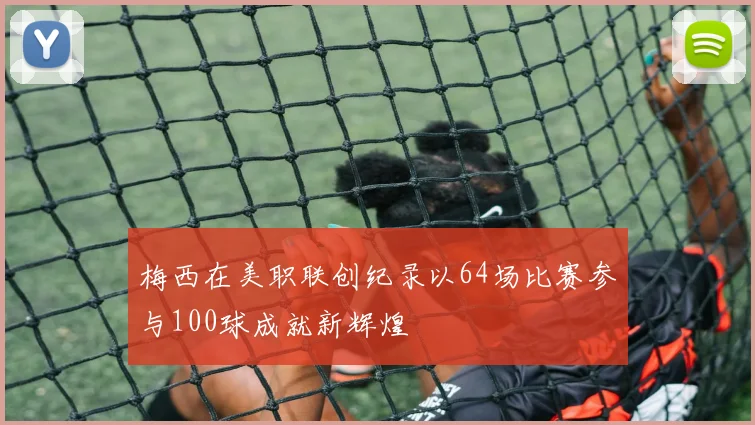 梅西在美职联创纪录以64场比赛参与100球成就新辉煌