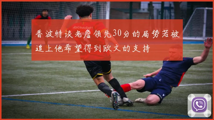 香波特谈老詹领先30分的局势若被追上他希望得到欧文的支持