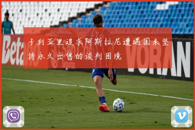 卡利亚里追求阿斯拉尼遭遇国米坚持永久出售的谈判困境