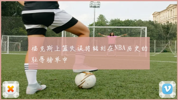 福克斯上篮失误将铭刻在NBA历史的耻辱榜单中