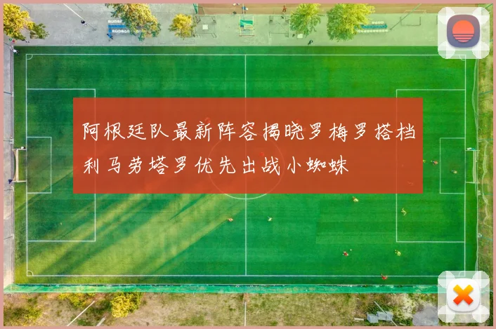 阿根廷队最新阵容揭晓罗梅罗搭档利马劳塔罗优先出战小蜘蛛