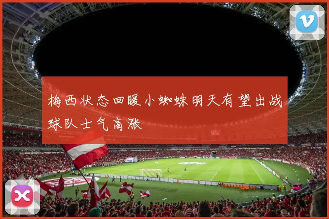 梅西状态回暖小蜘蛛明天有望出战球队士气高涨