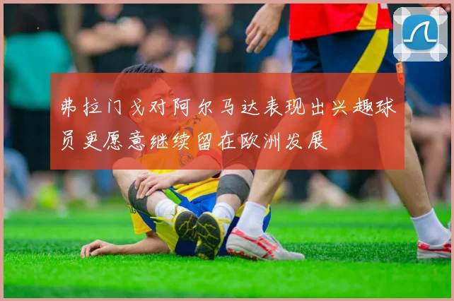 弗拉门戈对阿尔马达表现出兴趣球员更愿意继续留在欧洲发展