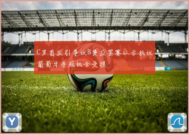 C罗首发引争议B费应罢赛以示抗议葡萄牙夺冠机会受损